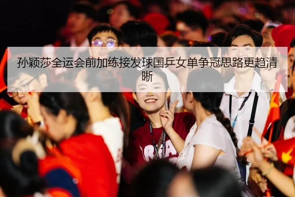 孙颖莎全运会前加练接发球国乒女单争冠思路更趋清晰 | MILANSPORT